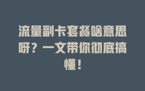 流量副卡套餐啥意思呀？一文带你彻底搞懂！