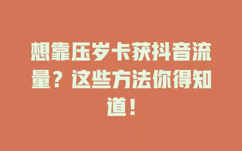 想靠压岁卡获抖音流量？这些方法你得知道！