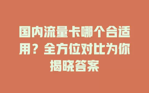 国内流量卡哪个合适用？全方位对比为你揭晓答案