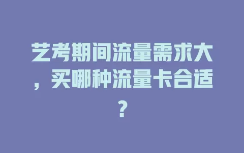 艺考期间流量需求大，买哪种流量卡合适？
