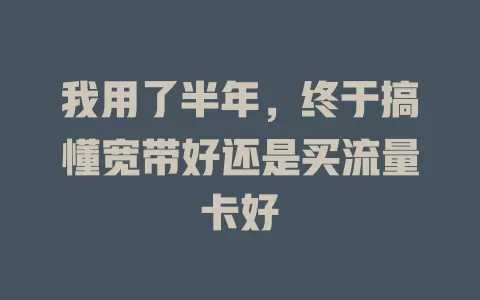 我用了半年，终于搞懂宽带好还是买流量卡好
