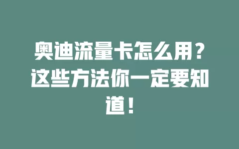 奥迪流量卡怎么用？这些方法你一定要知道！