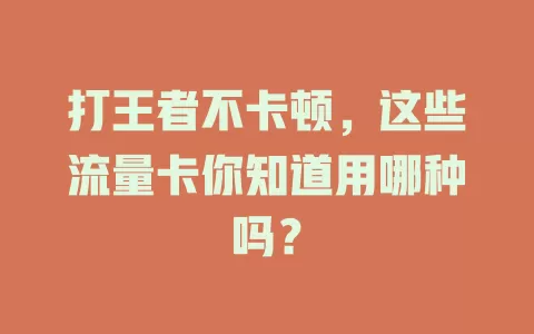 打王者不卡顿，这些流量卡你知道用哪种吗？