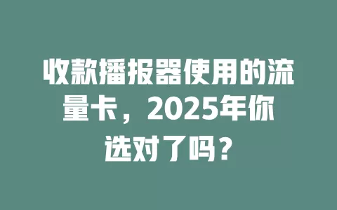 收款播报器使用的流量卡，2025年你选对了吗？