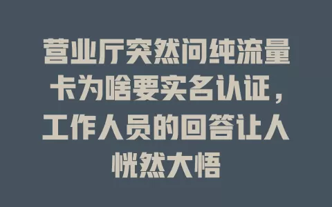 营业厅突然问纯流量卡为啥要实名认证，工作人员的回答让人恍然大悟