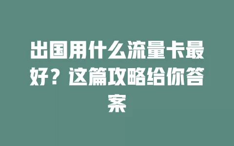 出国用什么流量卡最好？这篇攻略给你答案