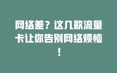 网络差？这几款流量卡让你告别网络烦恼！