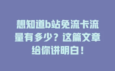 想知道b站免流卡流量有多少？这篇文章给你讲明白！