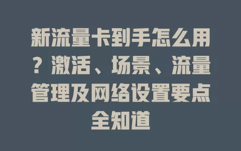 新流量卡到手怎么用？激活、场景、流量管理及网络设置要点全知道