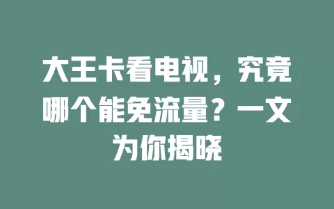 大王卡看电视，究竟哪个能免流量？一文为你揭晓