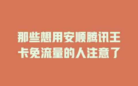 那些想用安顺腾讯王卡免流量的人注意了
