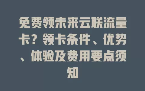 免费领未来云联流量卡？领卡条件、优势、体验及费用要点须知