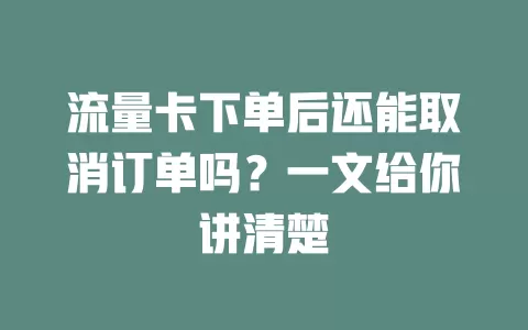 流量卡下单后还能取消订单吗？一文给你讲清楚