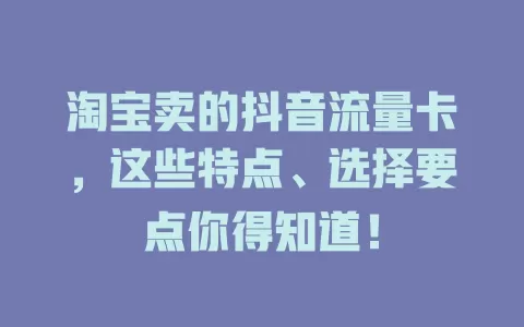 淘宝卖的抖音流量卡，这些特点、选择要点你得知道！