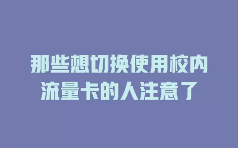 那些想切换使用校内流量卡的人注意了