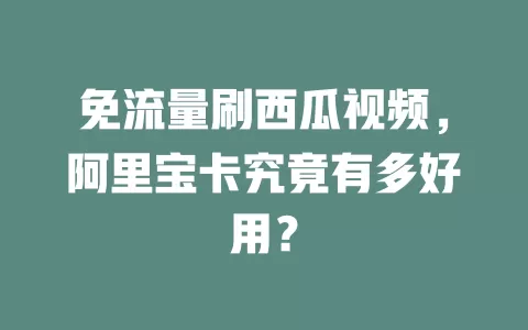 免流量刷西瓜视频，阿里宝卡究竟有多好用？