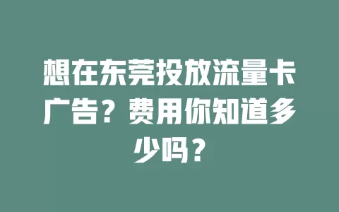想在东莞投放流量卡广告？费用你知道多少吗？