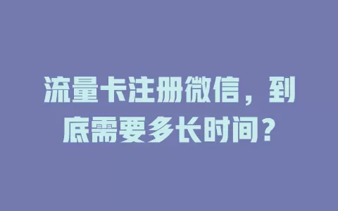 流量卡注册微信，到底需要多长时间？
