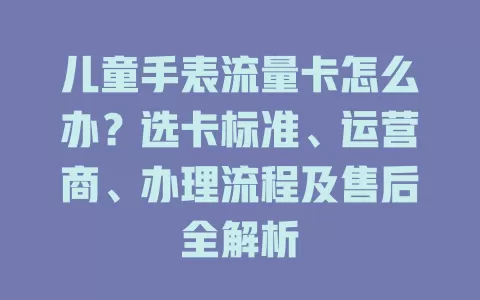 儿童手表流量卡怎么办？选卡标准、运营商、办理流程及售后全解析