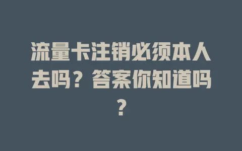 流量卡注销必须本人去吗？答案你知道吗？