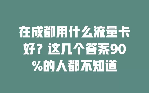 在成都用什么流量卡好？这几个答案90%的人都不知道