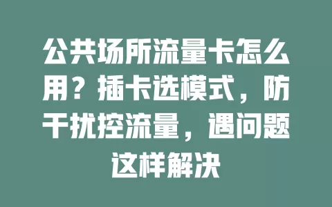 公共场所流量卡怎么用？插卡选模式，防干扰控流量，遇问题这样解决