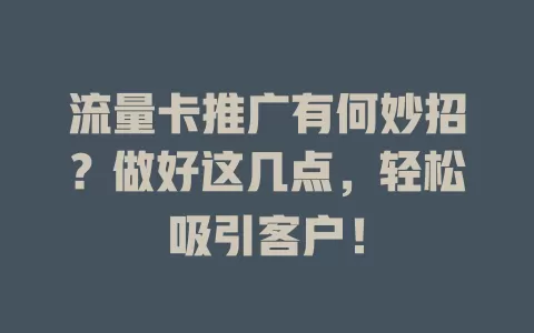 流量卡推广有何妙招？做好这几点，轻松吸引客户！