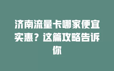 济南流量卡哪家便宜实惠？这篇攻略告诉你