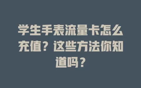 学生手表流量卡怎么充值？这些方法你知道吗？