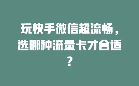 玩快手微信超流畅，选哪种流量卡才合适？