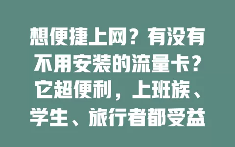 想便捷上网？有没有不用安装的流量卡？它超便利，上班族、学生、旅行者都受益，小巧轻便易携带，插入设备即能用，费用多样，摆脱安装繁琐，畅享上网自由！