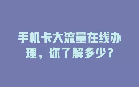 手机卡大流量在线办理，你了解多少？