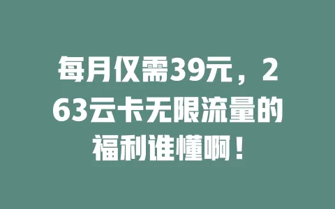 每月仅需39元，263云卡无限流量的福利谁懂啊！