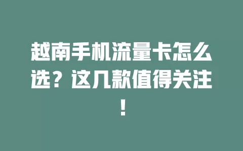 越南手机流量卡怎么选？这几款值得关注！