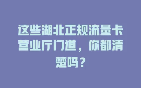 这些湖北正规流量卡营业厅门道，你都清楚吗？