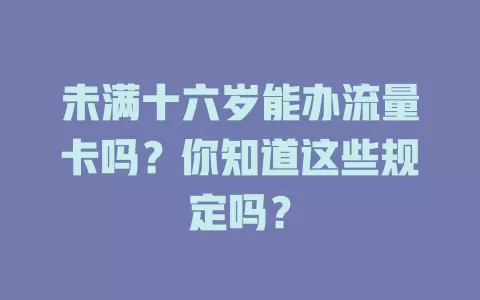 未满十六岁能办流量卡吗？你知道这些规定吗？