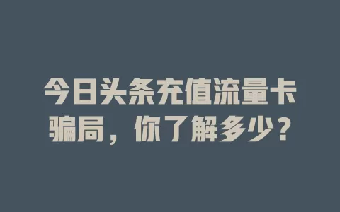 今日头条充值流量卡骗局，你了解多少？