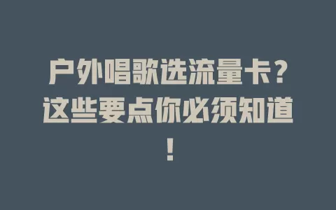 户外唱歌选流量卡？这些要点你必须知道！