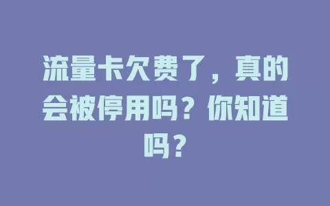 流量卡欠费了，真的会被停用吗？你知道吗？