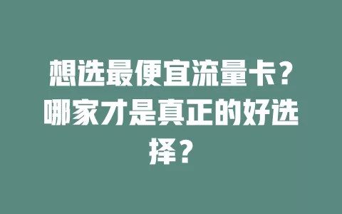 想选最便宜流量卡？哪家才是真正的好选择？