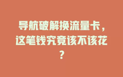 导航破解换流量卡，这笔钱究竟该不该花？