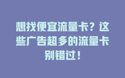 想找便宜流量卡？这些广告超多的流量卡别错过！