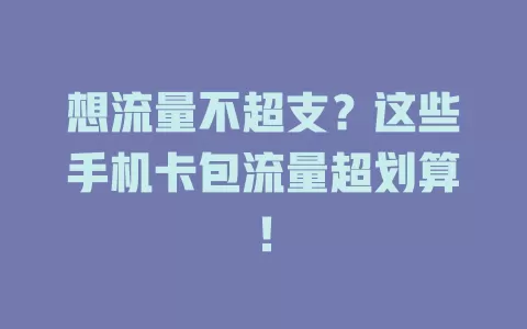 想流量不超支？这些手机卡包流量超划算！