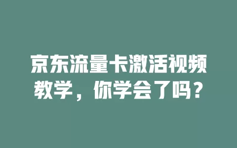 京东流量卡激活视频教学，你学会了吗？