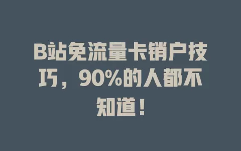 B站免流量卡销户技巧，90%的人都不知道！