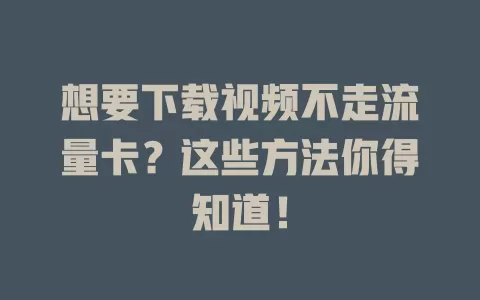 想要下载视频不走流量卡？这些方法你得知道！