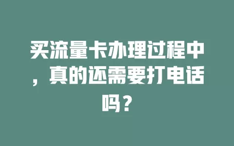 买流量卡办理过程中，真的还需要打电话吗？