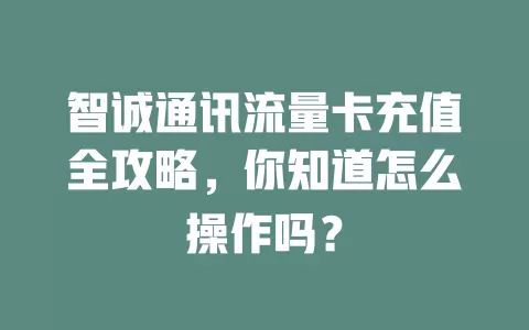 智诚通讯流量卡充值全攻略，你知道怎么操作吗？
