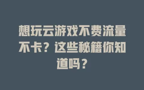 想玩云游戏不费流量不卡？这些秘籍你知道吗？