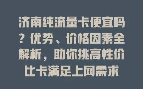 济南纯流量卡便宜吗？优势、价格因素全解析，助你挑高性价比卡满足上网需求